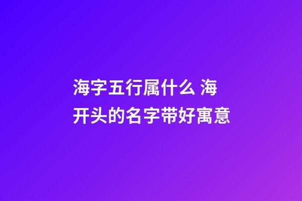 海字五行属什么 海开头的名字带好寓意